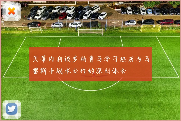 贝蒂内利谈多纳鲁马学习经历与马雷斯卡战术合作的深刻体会