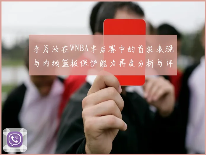 李月汝在WNBA季后赛中的首发表现与内线篮板保护能力再度分析与评估