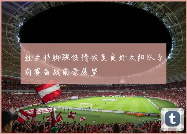 杜兰特脚踝伤情恢复良好太阳队季前赛备战前景展望