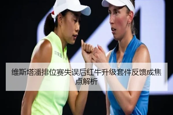 维斯塔潘排位赛失误后红牛升级套件反馈成焦点解析