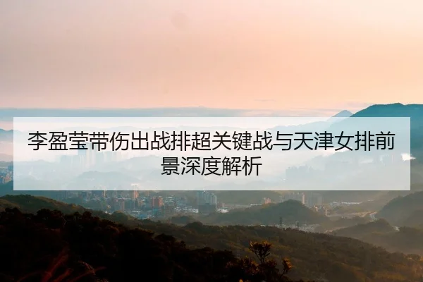 李盈莹带伤出战排超关键战与天津女排前景深度解析